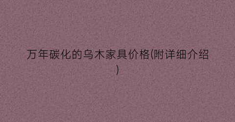 万年碳化的乌木家具价格(附详细介绍)