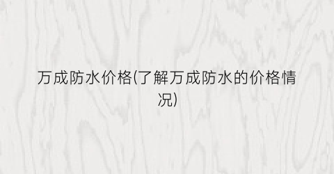 万成防水价格(了解万成防水的价格情况)