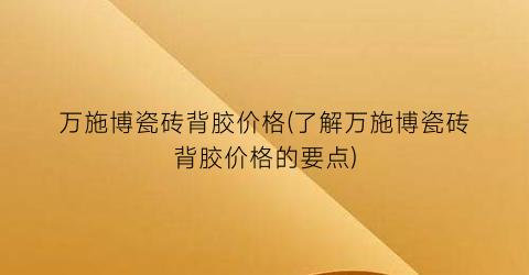 万施博瓷砖背胶价格(了解万施博瓷砖背胶价格的要点)