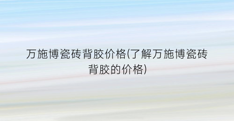 万施博瓷砖背胶价格(了解万施博瓷砖背胶的价格)