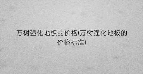 万树强化地板的价格(万树强化地板的价格标准)