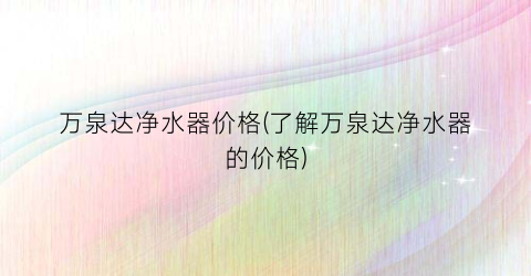 万泉达净水器价格(了解万泉达净水器的价格)