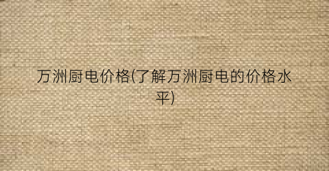 万洲厨电价格(了解万洲厨电的价格水平)