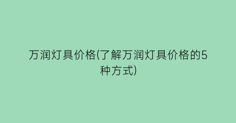 万润灯具价格(了解万润灯具价格的5种方式)
