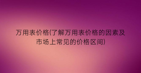 万用表价格(了解万用表价格的因素及市场上常见的价格区间)