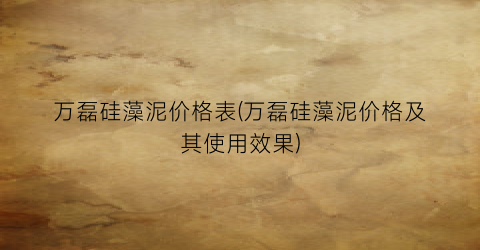 万磊硅藻泥价格表(万磊硅藻泥价格及其使用效果)