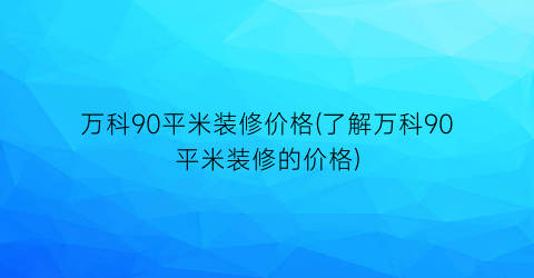 万科90平米装修价格(了解万科90平米装修的价格)