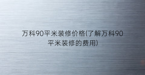 万科90平米装修价格(了解万科90平米装修的费用)