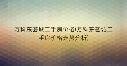 万科东荟城二手房价格(万科东荟城二手房价格走势分析)