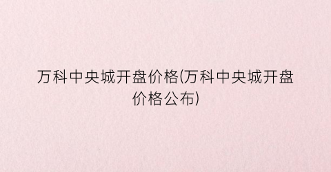 万科中央城开盘价格(万科中央城开盘价格公布)