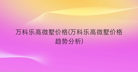 万科乐高微墅价格(万科乐高微墅价格趋势分析)