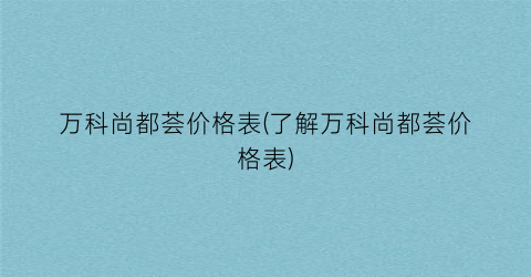 万科尚都荟价格表(了解万科尚都荟价格表)