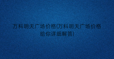 万科明天广场价格(万科明天广场价格给你详细解答)