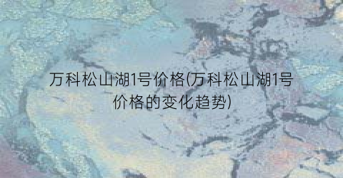 万科松山湖1号价格(万科松山湖1号价格的变化趋势)