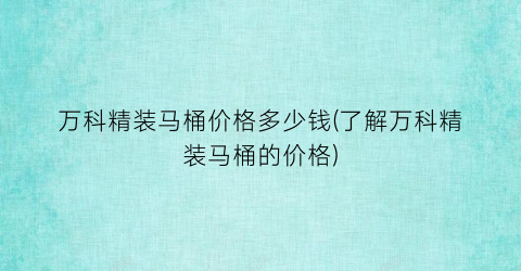 “万科精装马桶价格多少钱(了解万科精装马桶的价格)