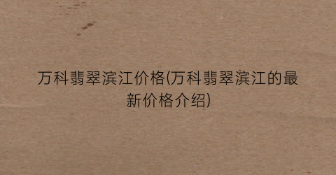 万科翡翠滨江价格(万科翡翠滨江的最新价格介绍)