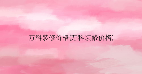 “万科装修价格(万科装修价格)