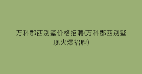 万科郡西别墅价格招聘(万科郡西别墅现火爆招聘)