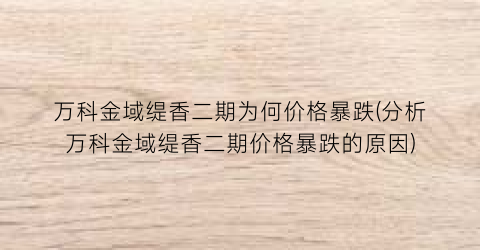 “万科金域缇香二期为何价格暴跌(分析万科金域缇香二期价格暴跌的原因)