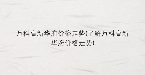 万科高新华府价格走势(了解万科高新华府价格走势)