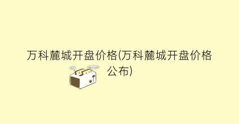 万科麓城开盘价格(万科麓城开盘价格公布)