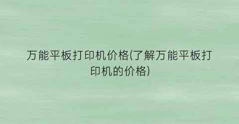 万能平板打印机价格(了解万能平板打印机的价格)