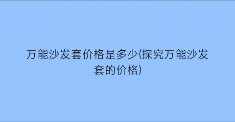 “万能沙发套价格是多少(探究万能沙发套的价格)
