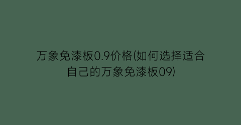 “万象免漆板0.9价格(如何选择适合自己的万象免漆板09)