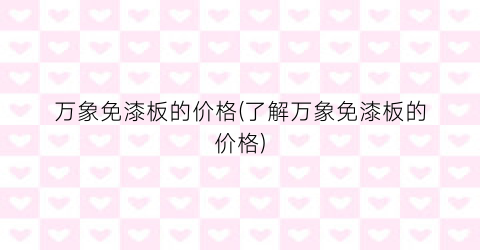 万象免漆板的价格(了解万象免漆板的价格)