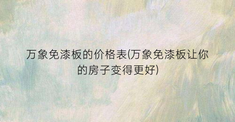 万象免漆板的价格表(万象免漆板让你的房子变得更好)