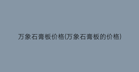 万象石膏板价格(万象石膏板的价格)