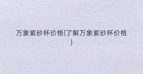 万象紫砂杯价格(了解万象紫砂杯价格)