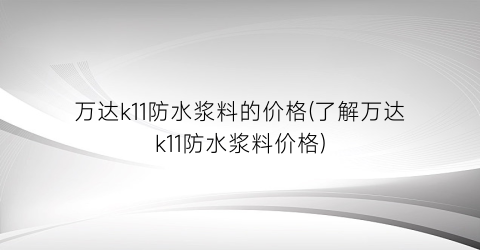“万达k11防水浆料的价格(了解万达k11防水浆料价格)