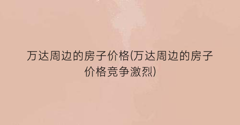 万达周边的房子价格(万达周边的房子价格竞争激烈)