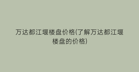 万达都江堰楼盘价格(了解万达都江堰楼盘的价格)