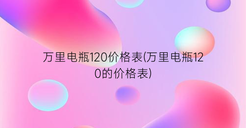 万里电瓶120价格表(万里电瓶120的价格表)