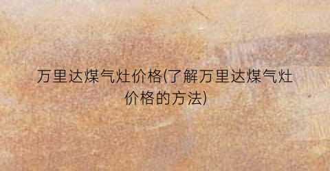 万里达煤气灶价格(了解万里达煤气灶价格的方法)