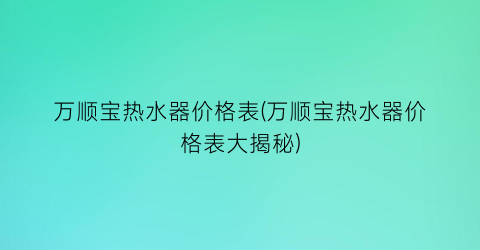 万顺宝热水器价格表(万顺宝热水器价格表大揭秘)
