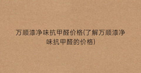 万顺漆净味抗甲醛价格(了解万顺漆净味抗甲醛的价格)