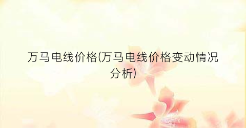 万马电线价格(万马电线价格变动情况分析)