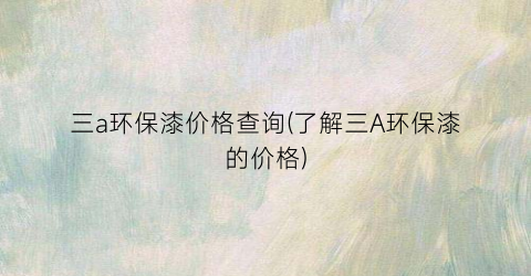 三a环保漆价格查询(了解三A环保漆的价格)