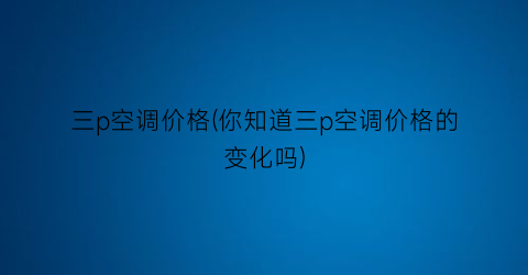 三p空调价格(你知道三p空调价格的变化吗)