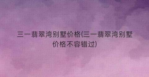 三一翡翠湾别墅价格(三一翡翠湾别墅价格不容错过)