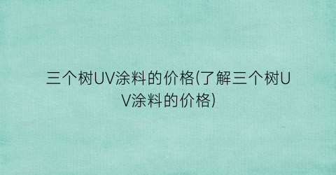三个树UV涂料的价格(了解三个树UV涂料的价格)