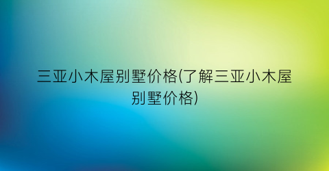 三亚小木屋别墅价格(了解三亚小木屋别墅价格)