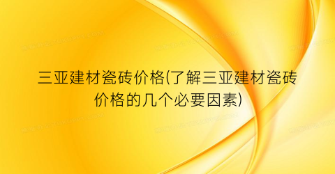 三亚建材瓷砖价格(了解三亚建材瓷砖价格的几个必要因素)