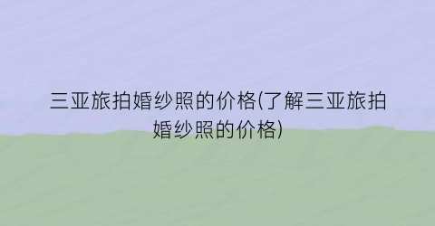 三亚旅拍婚纱照的价格(了解三亚旅拍婚纱照的价格)