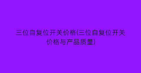 三位自复位开关价格(三位自复位开关价格与产品质量)