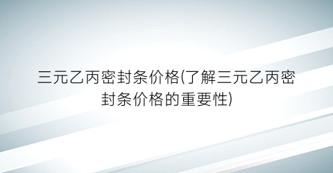 三元乙丙密封条价格(了解三元乙丙密封条价格的重要性)