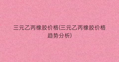 三元乙丙橡胶价格(三元乙丙橡胶价格趋势分析)